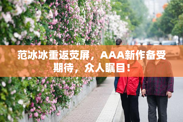 范冰冰重返荧屏，AAA新作备受期待，众人瞩目！