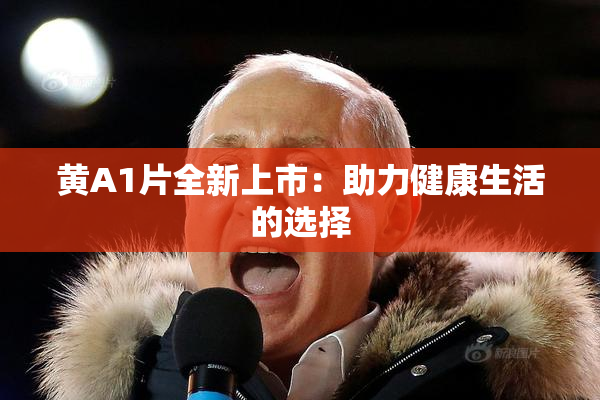 黄A1片全新上市：助力健康生活的选择