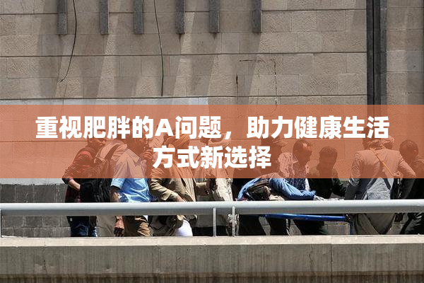 重视肥胖的A问题，助力健康生活方式新选择