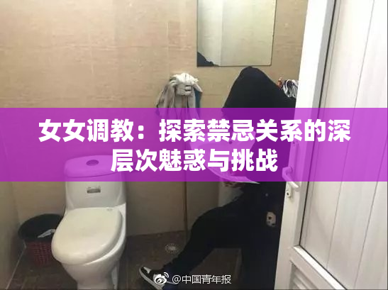 女女调教：探索禁忌关系的深层次魅惑与挑战