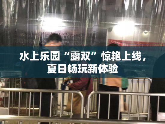 水上乐园“露双”惊艳上线，夏日畅玩新体验