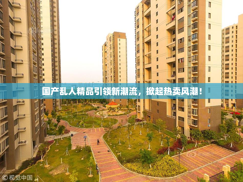 国产乱人精品引领新潮流，掀起热卖风潮！