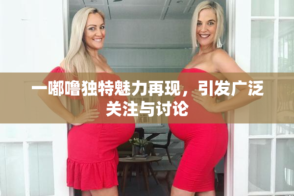 一嘟噜独特魅力再现，引发广泛关注与讨论