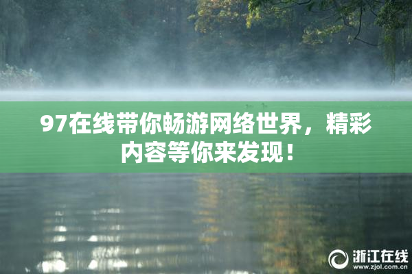 97在线带你畅游网络世界，精彩内容等你来发现！