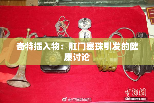 奇特插入物：肛门塞珠引发的健康讨论