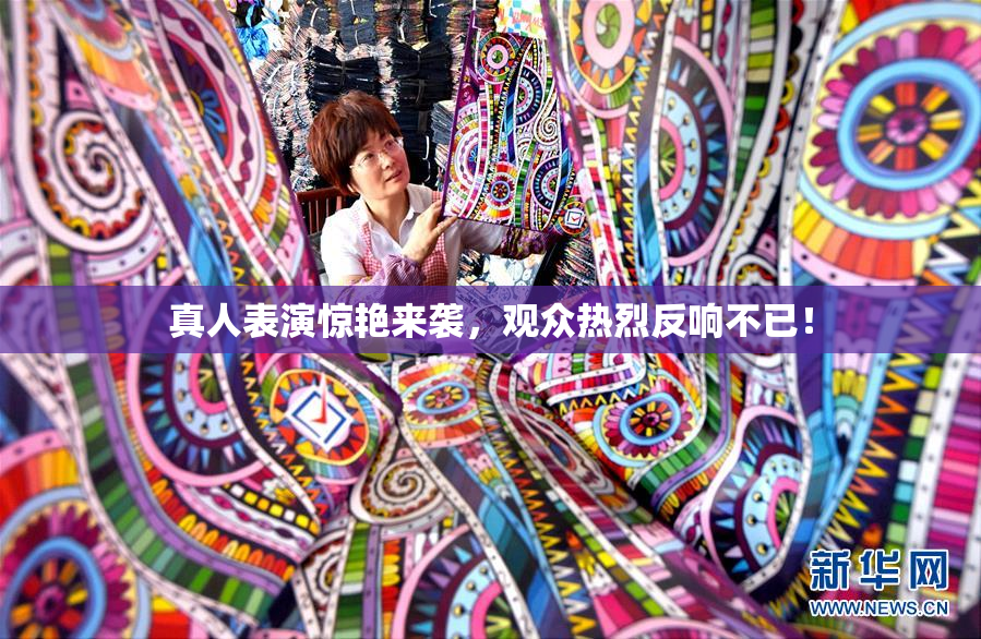 真人表演惊艳来袭，观众热烈反响不已！