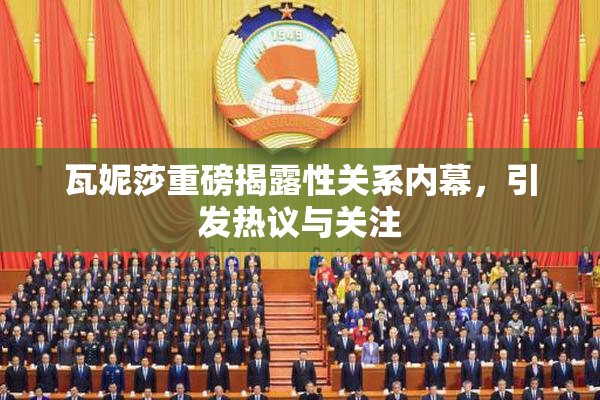 瓦妮莎重磅揭露性关系内幕，引发热议与关注