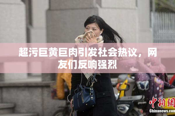 超污巨黄巨肉引发社会热议，网友们反响强烈