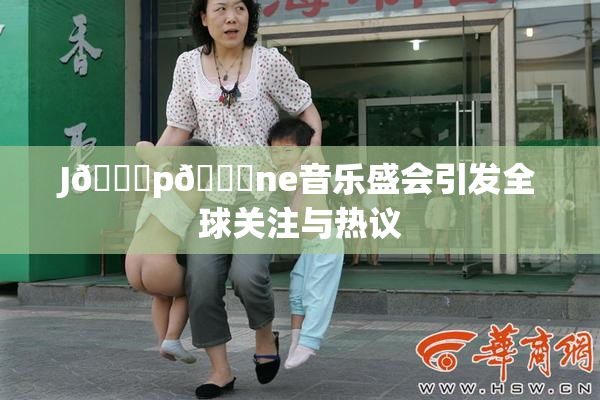 J🈚p🈚ne音乐盛会引发全球关注与热议