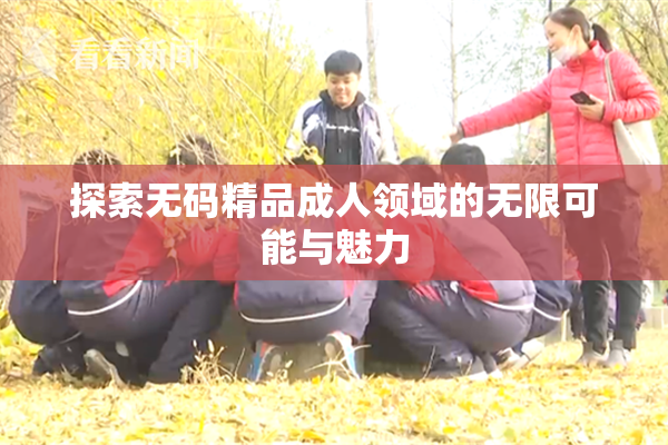 探索无码精品成人领域的无限可能与魅力
