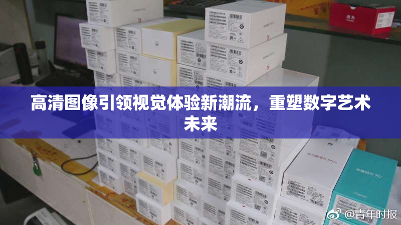 高清图像引领视觉体验新潮流，重塑数字艺术未来