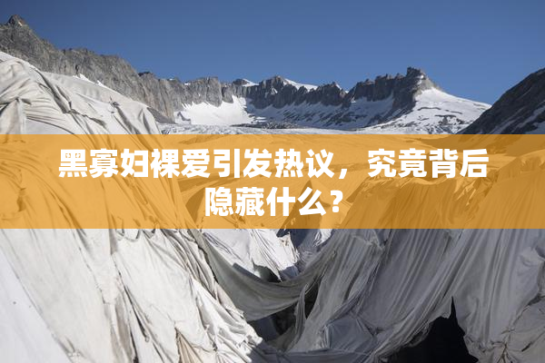 黑寡妇裸爱引发热议，究竟背后隐藏什么？