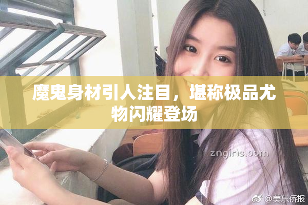 魔鬼身材引人注目，堪称极品尤物闪耀登场
