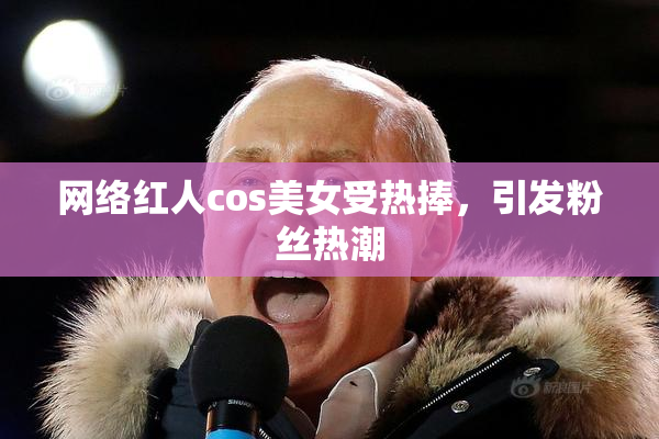 网络红人cos美女受热捧，引发粉丝热潮