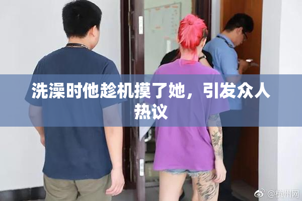 洗澡时他趁机摸了她，引发众人热议