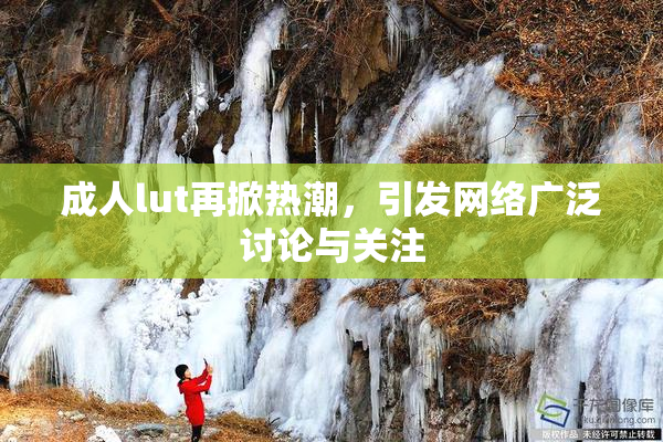 成人lut再掀热潮，引发网络广泛讨论与关注