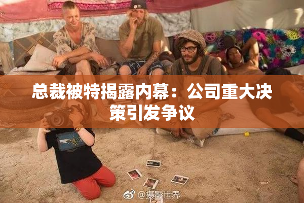 总裁被特揭露内幕：公司重大决策引发争议