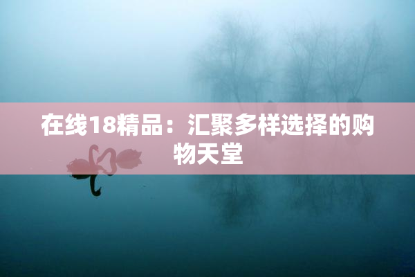 在线18精品：汇聚多样选择的购物天堂