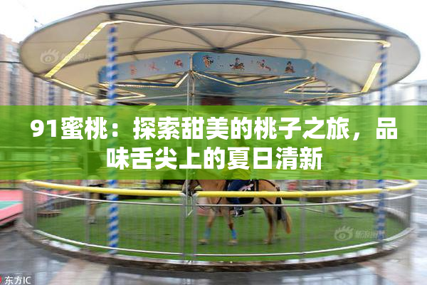 91蜜桃：探索甜美的桃子之旅，品味舌尖上的夏日清新