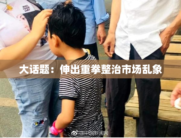 大话题：伸出重拳整治市场乱象