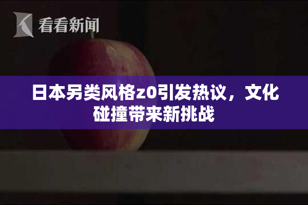 日本另类风格z0引发热议，文化碰撞带来新挑战