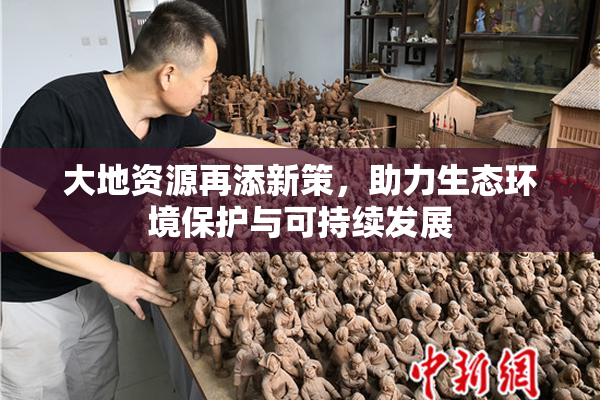 大地资源再添新策，助力生态环境保护与可持续发展