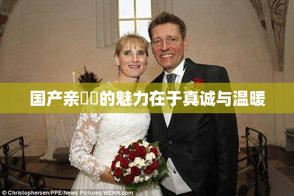 国产亲妺妺的魅力在于真诚与温暖