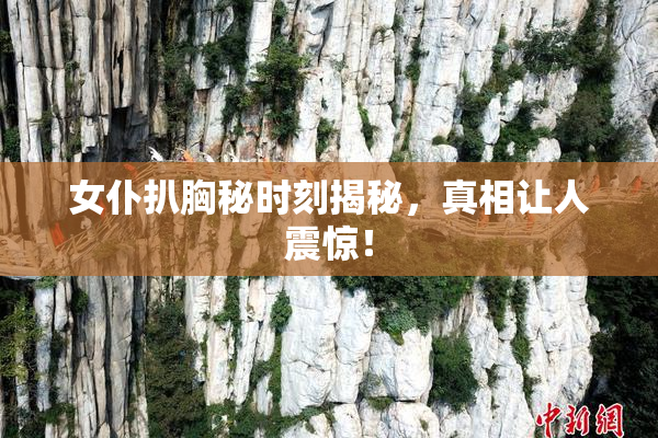 女仆扒胸秘时刻揭秘，真相让人震惊！