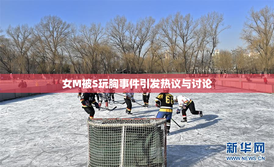 女M被S玩胸事件引发热议与讨论