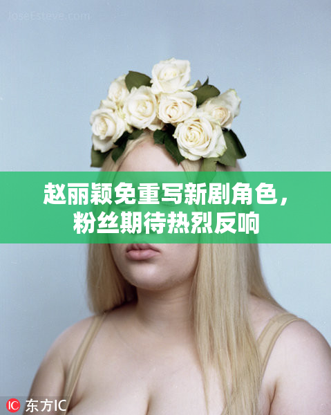 赵丽颖免重写新剧角色，粉丝期待热烈反响