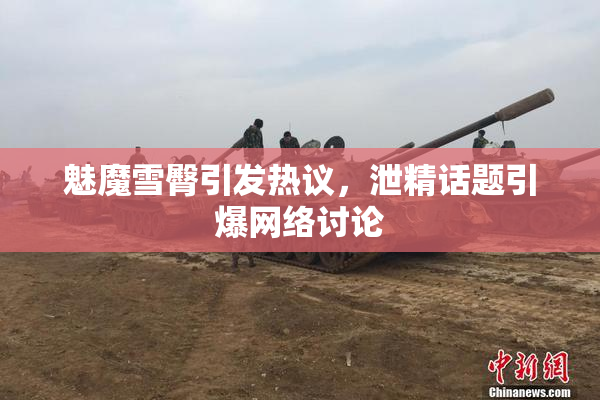魅魔雪臀引发热议，泄精话题引爆网络讨论