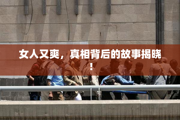 女人又爽，真相背后的故事揭晓！