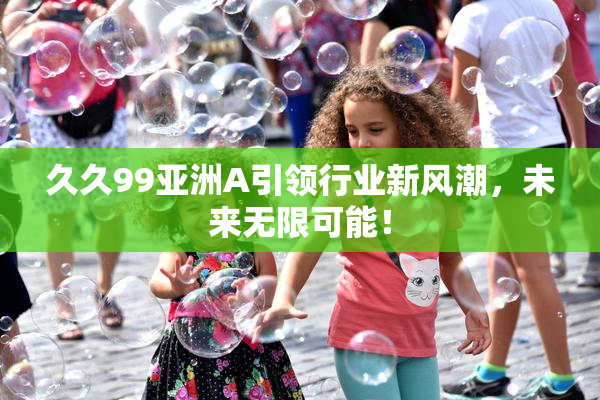 久久99亚洲A引领行业新风潮，未来无限可能！