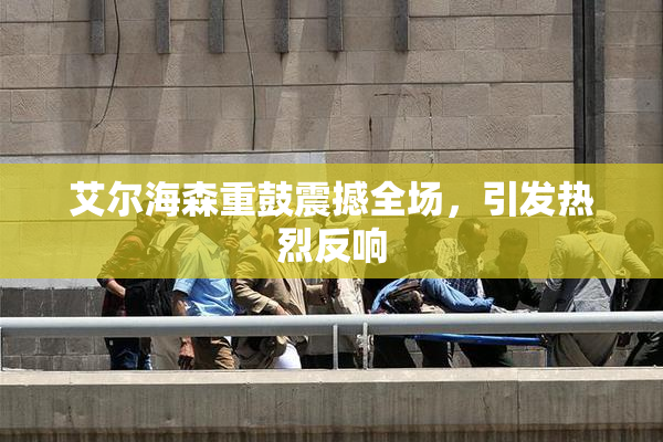 艾尔海森重鼓震撼全场，引发热烈反响