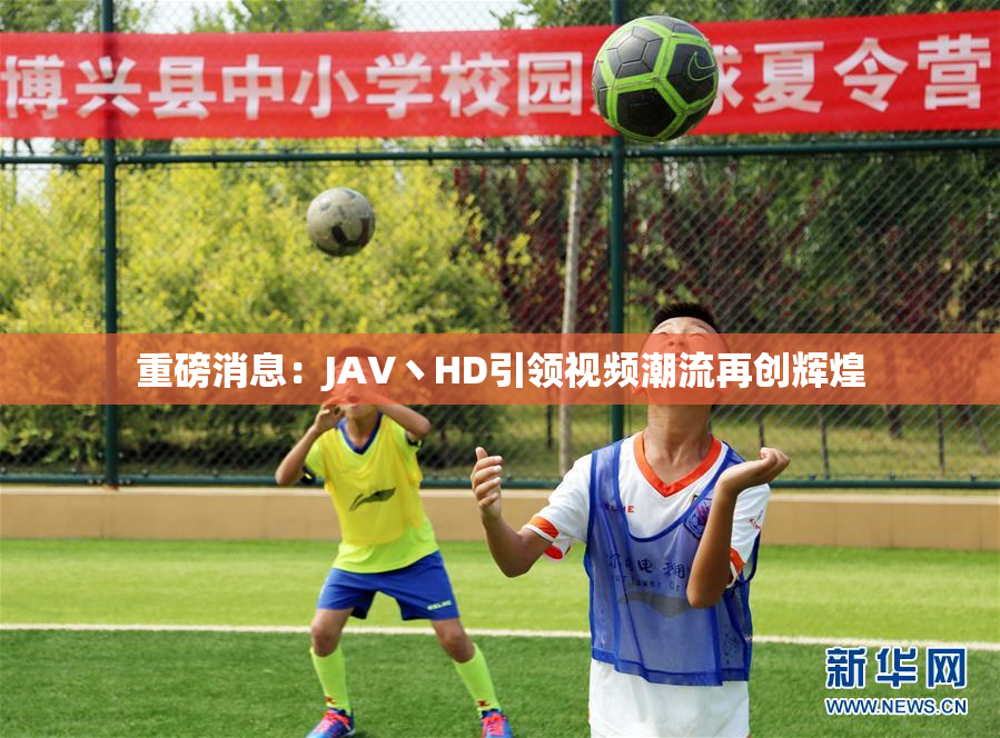 重磅消息：JAV丶HD引领视频潮流再创辉煌