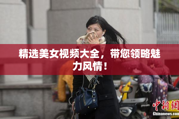 精选美女视频大全，带您领略魅力风情！