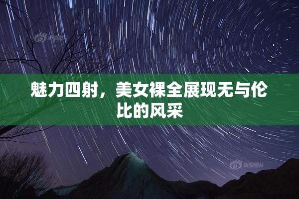 魅力四射，美女裸全展现无与伦比的风采