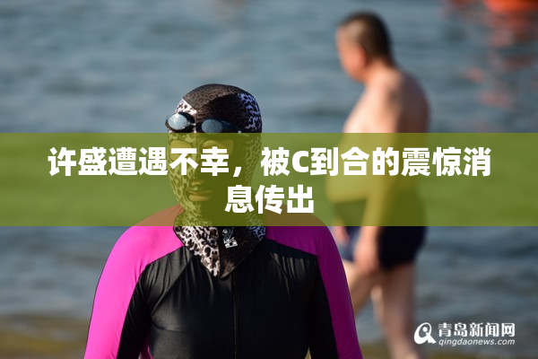 许盛遭遇不幸，被C到合的震惊消息传出