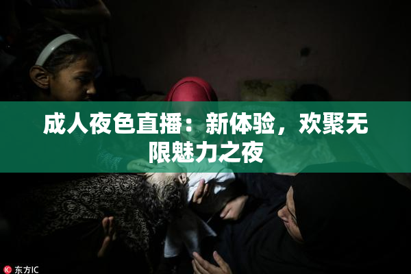 成人夜色直播：新体验，欢聚无限魅力之夜
