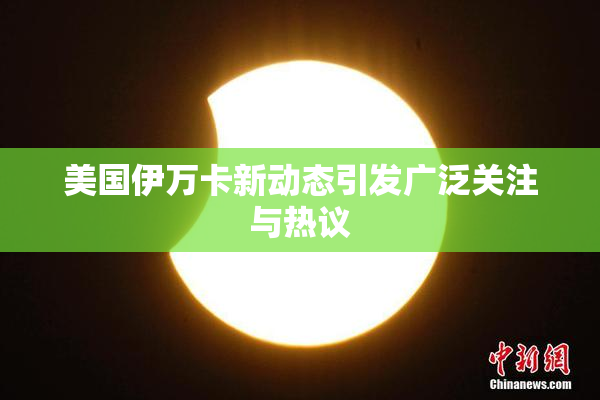 美国伊万卡新动态引发广泛关注与热议