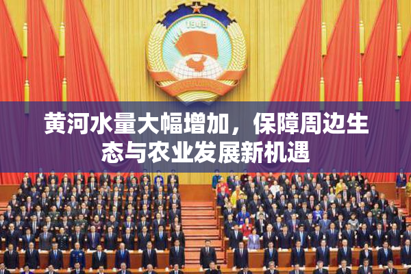 黄河水量大幅增加，保障周边生态与农业发展新机遇
