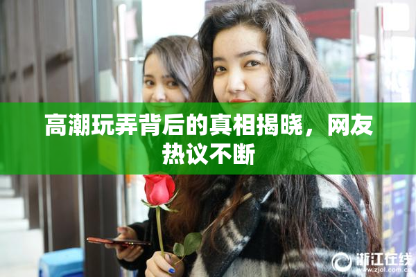 高潮玩弄背后的真相揭晓，网友热议不断