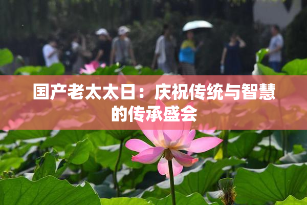 国产老太太日：庆祝传统与智慧的传承盛会