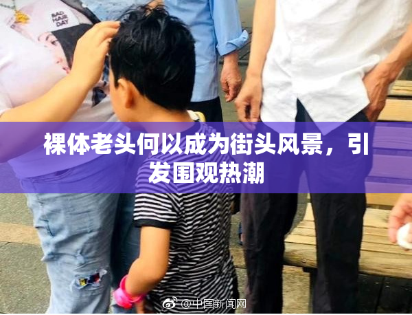 裸体老头何以成为街头风景，引发围观热潮