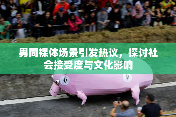 男同裸体场景引发热议，探讨社会接受度与文化影响