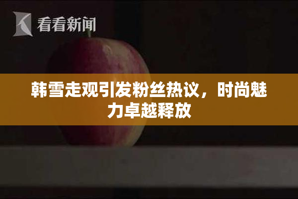 韩雪走观引发粉丝热议，时尚魅力卓越释放
