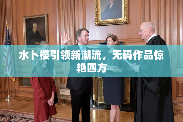 水卜樱引领新潮流，无码作品惊艳四方