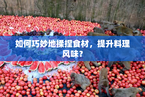 如何巧妙地揉捏食材，提升料理风味？