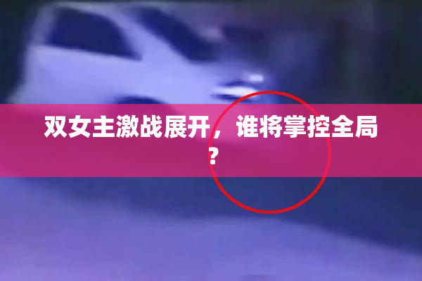 双女主激战展开，谁将掌控全局？