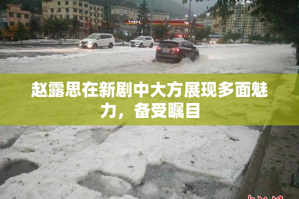 赵露思在新剧中大方展现多面魅力，备受瞩目